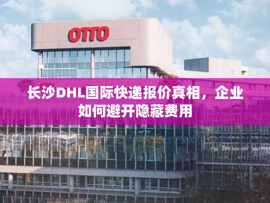 长沙DHL国际快递报价真相,企业如何避开隐藏费用 长沙DHL国际快递报价真相,企业如何避开隐藏费用