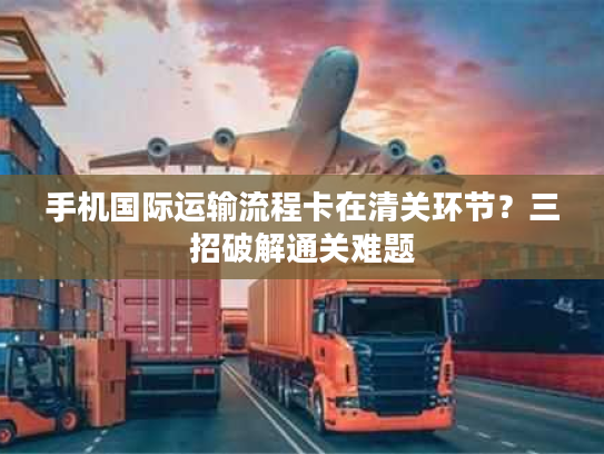 手机国际运输流程卡在清关环节？三招破解通关难题