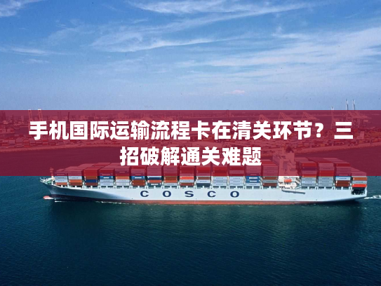 手机国际运输流程卡在清关环节？三招破解通关难题