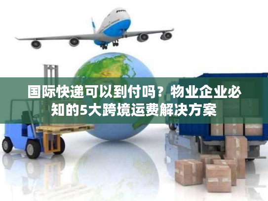 国际快递可以到付吗？物业企业必知的5大跨境运费解决方案