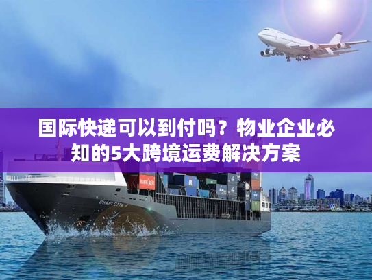 国际快递可以到付吗？物业企业必知的5大跨境运费解决方案