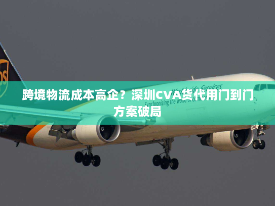 跨境物流成本高企?深圳CVA货代用门到门方案破局 跨境物流成本高企?深圳CVA货代用门到门方案破局