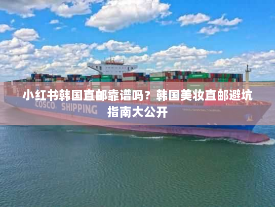 小红书韩国直邮靠谱吗?韩国美妆直邮避坑指南大公开 小红书韩国直邮靠谱吗?韩国美妆直邮避坑指南大公开