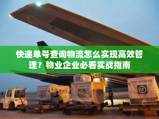 快递单号查询物流怎么实现高效管理？物业企业必看实战指南