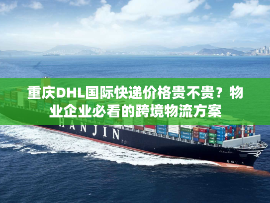 重庆DHL国际快递价格贵不贵？物业企业必看的跨境物流方案