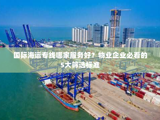 国际海运专线哪家服务好？物业企业必看的5大筛选标准