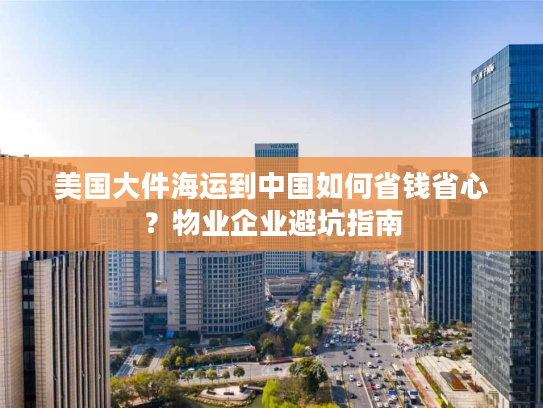 美国大件海运到中国如何省钱省心？物业企业避坑指南