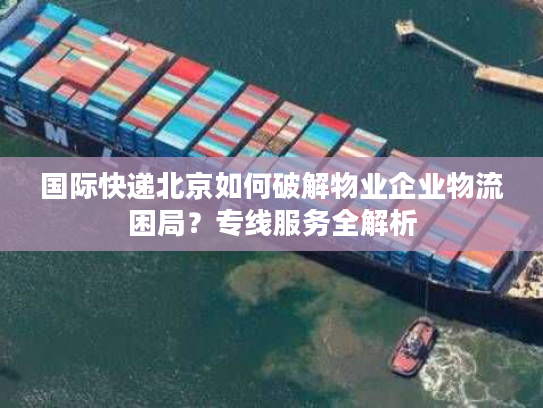 国际快递北京如何破解物业企业物流困局？专线服务全解析