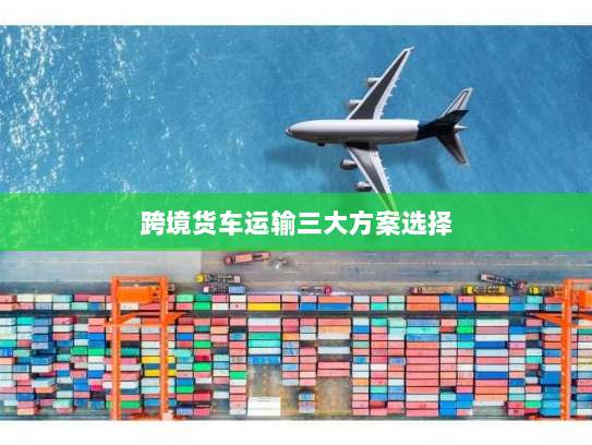 跨境货车运输三大方案选择