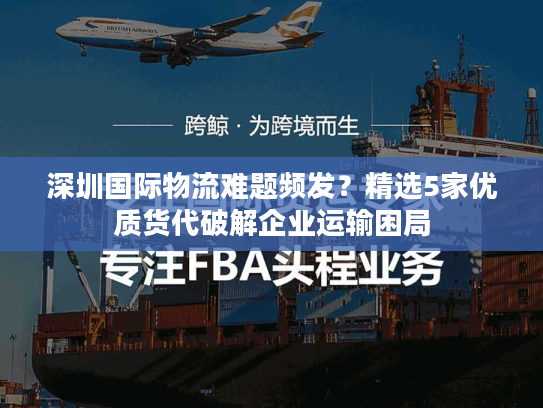 深圳国际物流难题频发？精选5家优质货代破解企业运输困局