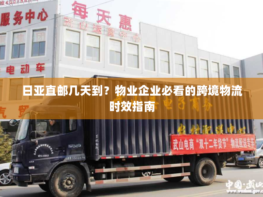 日亚直邮几天到？物业企业必看的跨境物流时效指南