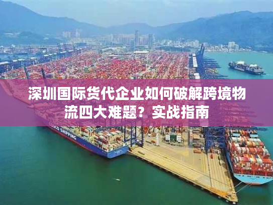 深圳国际货代企业如何破解跨境物流四大难题？实战指南