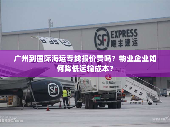 广州到国际海运专线报价贵吗？物业企业如何降低运输成本？