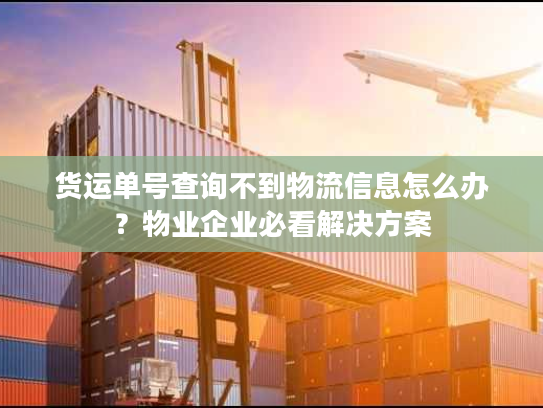 货运单号查询不到物流信息怎么办？物业企业必看解决方案