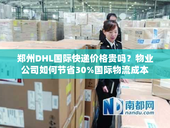 郑州DHL国际快递价格贵吗？物业公司如何节省30%国际物流成本