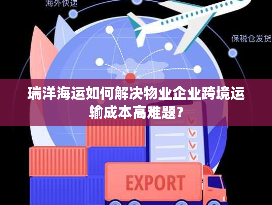 瑞洋海运如何解决物业企业跨境运输成本高难题？