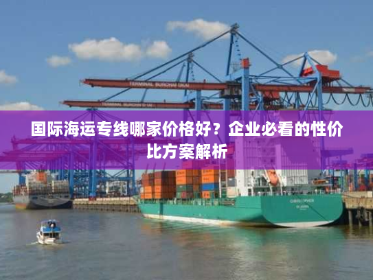 国际海运专线哪家价格好？企业必看的性价比方案解析
