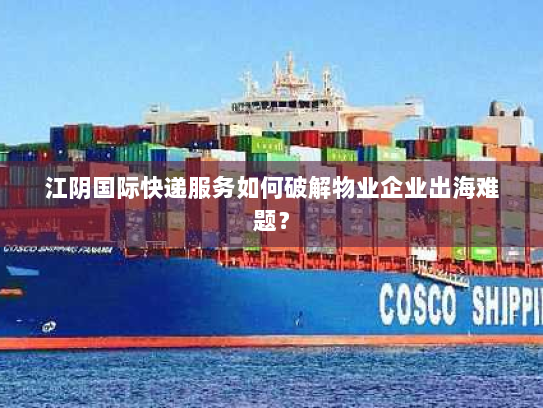 江阴国际快递服务如何破解物业企业出海难题？
