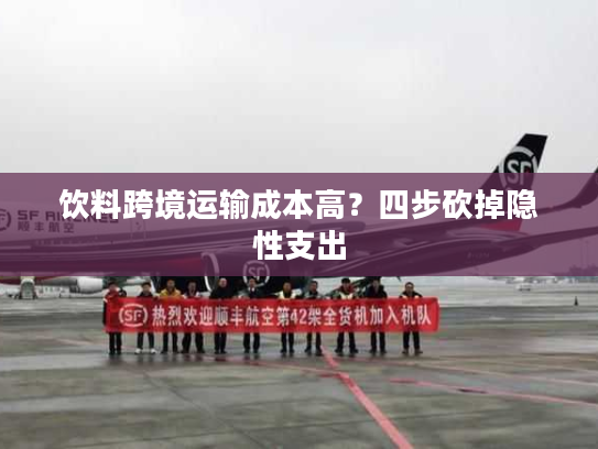 饮料跨境运输成本高？四步砍掉隐性支出