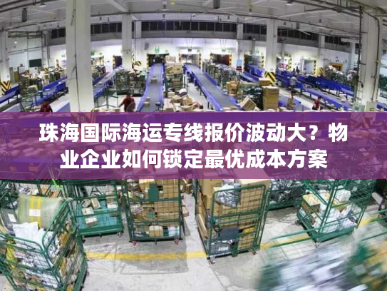 珠海国际海运专线报价波动大？物业企业如何锁定最优成本方案