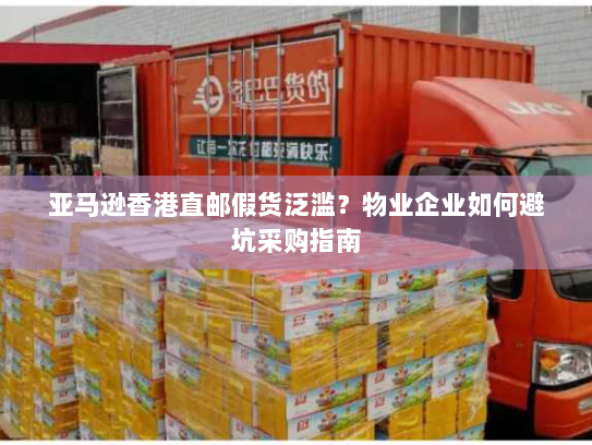 亚马逊香港直邮假货泛滥？物业企业如何避坑采购指南