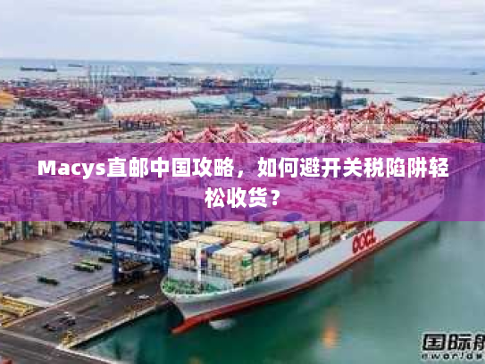 Macys直邮中国攻略，如何避开关税陷阱轻松收货？