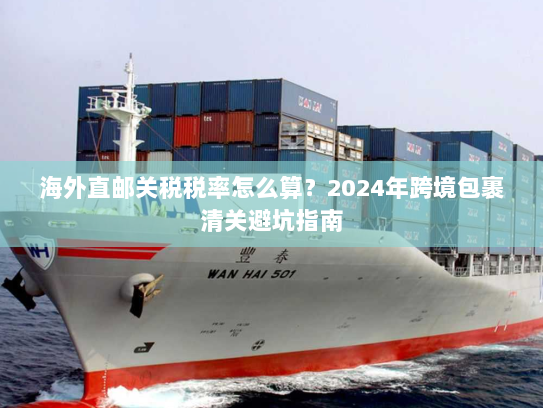 海外直邮关税税率怎么算？2024年跨境包裹清关避坑指南