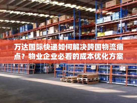 万达国际快递如何解决跨国物流痛点？物业企业必看的成本优化方案