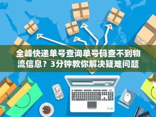 全峰快递单号查询单号码查不到物流信息？3分钟教你解决疑难问题