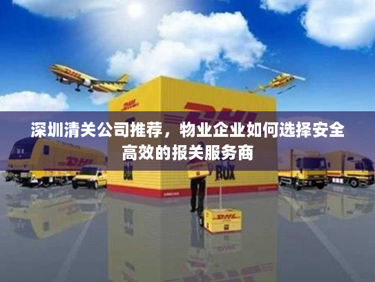 深圳清关公司推荐，物业企业如何选择安全高效的报关服务商