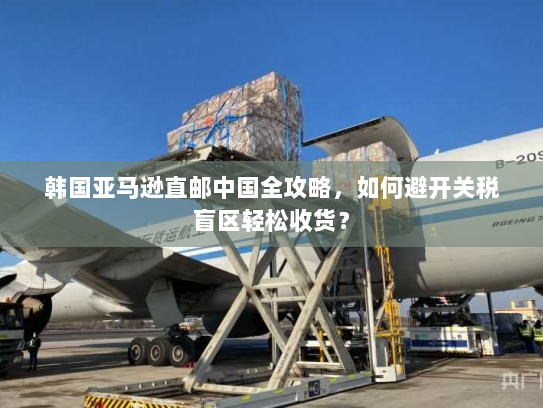 韩国亚马逊直邮中国全攻略，如何避开关税盲区轻松收货？