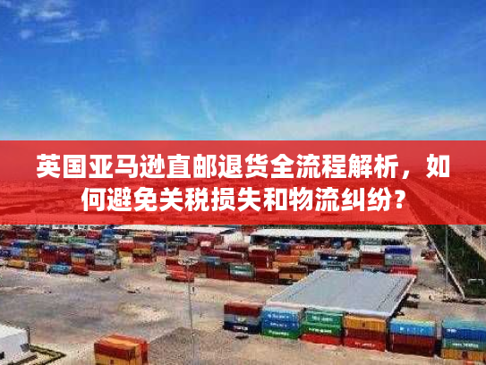 英国亚马逊直邮退货全流程解析，如何避免关税损失和物流纠纷？