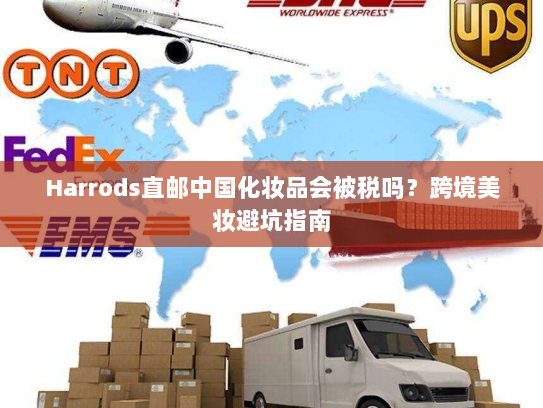 Harrods直邮中国化妆品会被税吗？跨境美妆避坑指南