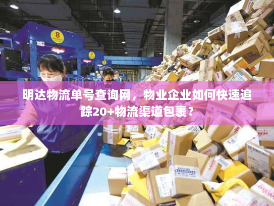 明达物流单号查询网,物业企业如何快速追踪20+物流渠道包裹? 明达物流单号查询网,物业企业如何快速追踪20+物流渠道包裹?