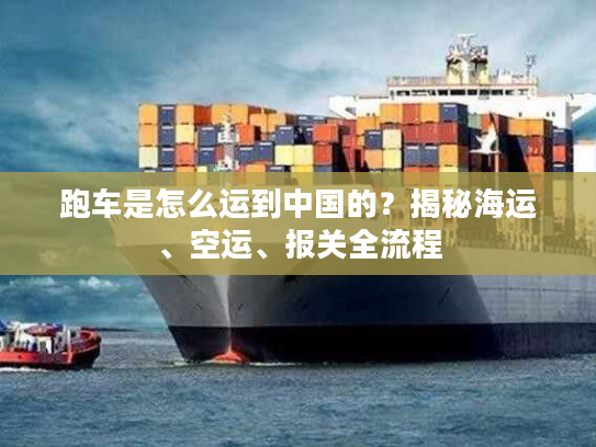跑车是怎么运到中国的？揭秘海运、空运、报关全流程