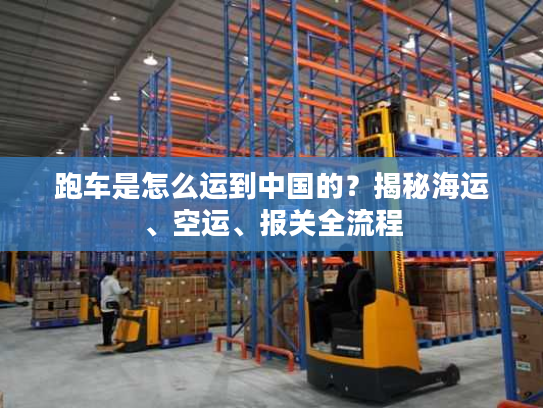 跑车是怎么运到中国的？揭秘海运、空运、报关全流程
