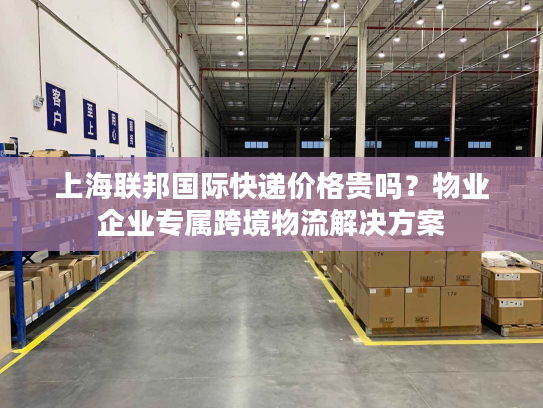 上海联邦国际快递价格贵吗？物业企业专属跨境物流解决方案