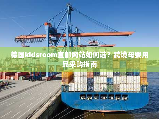 德国kidsroom直邮网站如何选?跨境母婴用品采购指南 德国kidsroom直邮网站如何选?跨境母婴用品采购指南