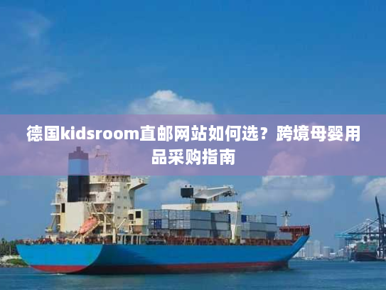 德国kidsroom直邮网站如何选?跨境母婴用品采购指南 德国kidsroom直邮网站如何选?跨境母婴用品采购指南