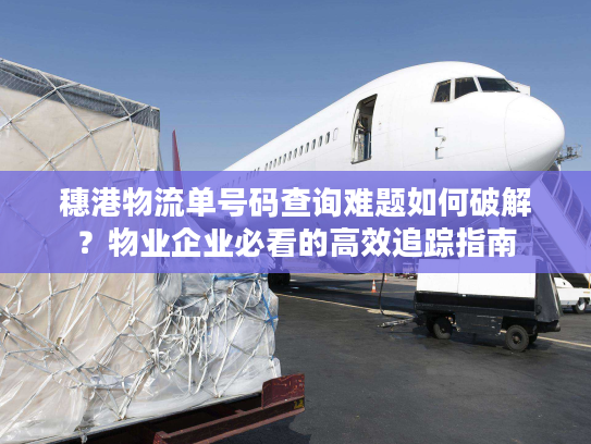 穗港物流单号码查询难题如何破解？物业企业必看的高效追踪指南