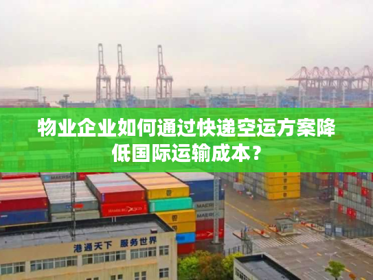 物业企业如何通过快递空运方案降低国际运输成本？