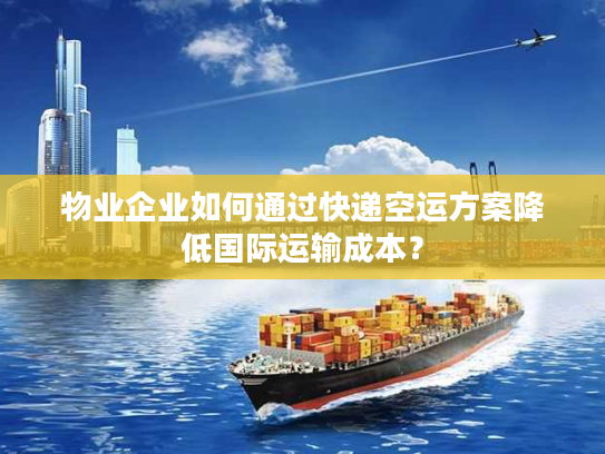 物业企业如何通过快递空运方案降低国际运输成本？