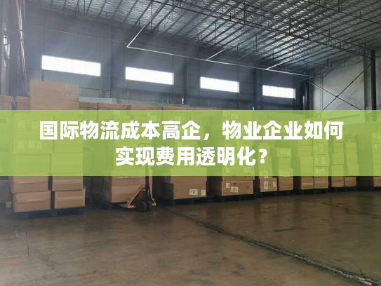 国际物流成本高企，物业企业如何实现费用透明化？