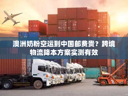 澳洲奶粉空运到中国邮费贵？跨境物流降本方案实测有效