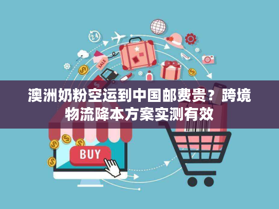 澳洲奶粉空运到中国邮费贵？跨境物流降本方案实测有效