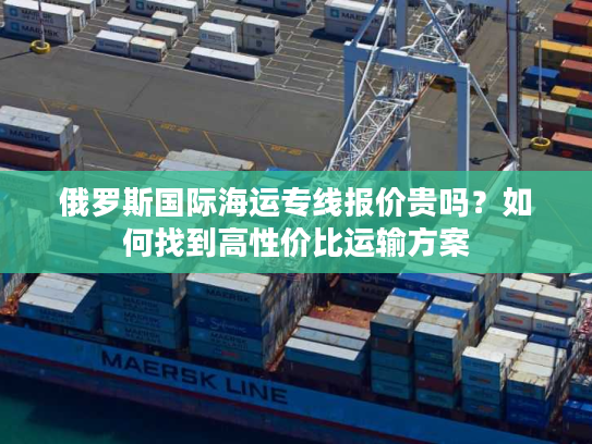 俄罗斯国际海运专线报价贵吗？如何找到高性价比运输方案