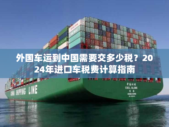 外国车运到中国需要交多少税？2024年进口车税费计算指南