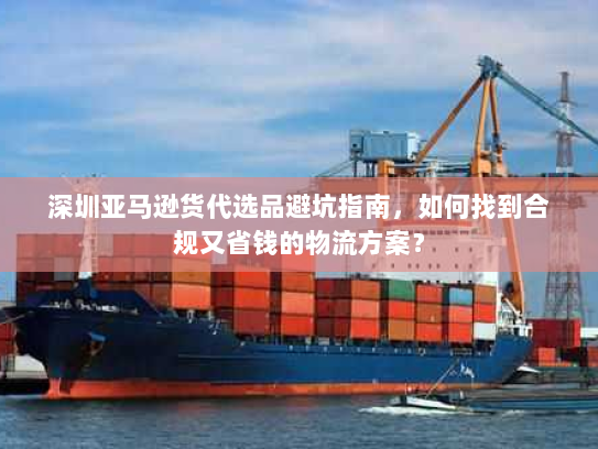 深圳亚马逊货代选品避坑指南,如何找到合规又省钱的物流方案? 深圳亚马逊货代选品避坑指南,如何找到合规又省钱的物流方案?