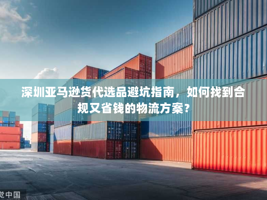 深圳亚马逊货代选品避坑指南,如何找到合规又省钱的物流方案? 深圳亚马逊货代选品避坑指南,如何找到合规又省钱的物流方案?