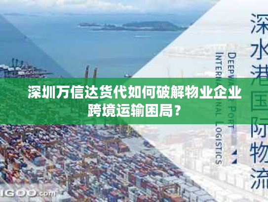 深圳万信达货代如何破解物业企业跨境运输困局? 深圳万信达货代如何破解物业企业跨境运输困局?